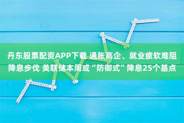 丹东股票配资APP下载 通胀高企、就业疲软难阻降息步伐 美联储本周或“防御式”降息25个基点