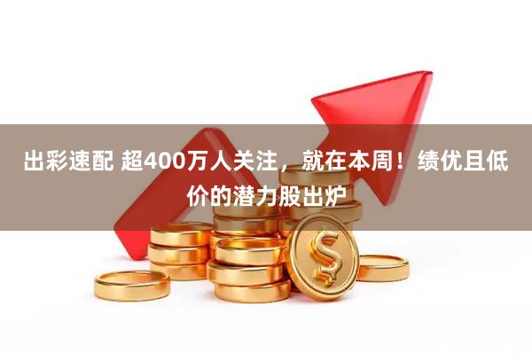 出彩速配 超400万人关注，就在本周！绩优且低价的潜力股出炉