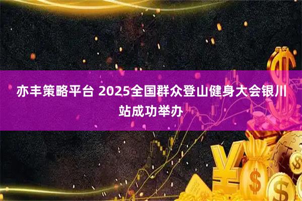 亦丰策略平台 2025全国群众登山健身大会银川站成功举办