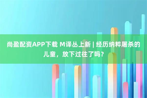尚盈配资APP下载 M译丛上新 | 经历纳粹屠杀的儿童，放下过往了吗？