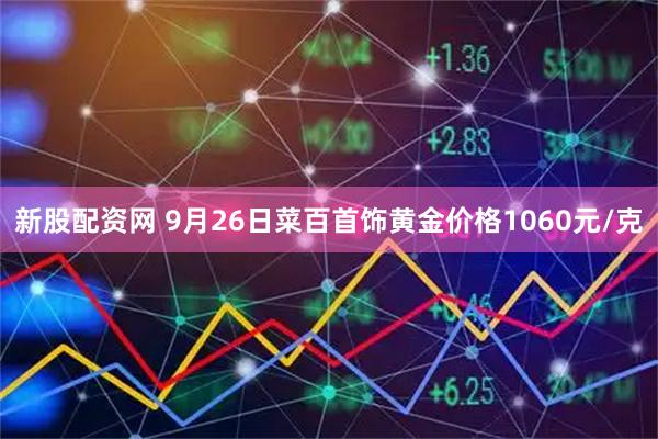新股配资网 9月26日菜百首饰黄金价格1060元/克