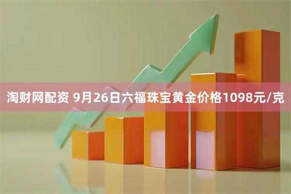 淘财网配资 9月26日六福珠宝黄金价格1098元/克