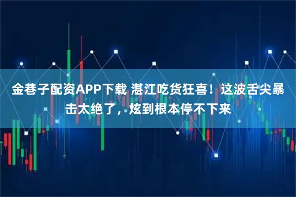 金巷子配资APP下载 湛江吃货狂喜！这波舌尖暴击太绝了，炫到根本停不下来