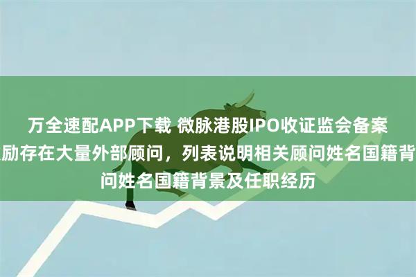 万全速配APP下载 微脉港股IPO收证监会备案反馈：员工激励存在大量外部顾问，列表说明相关顾问姓名国籍背景及任职经历