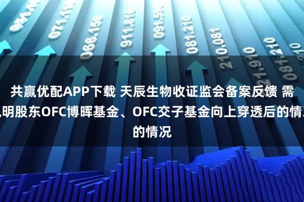 共赢优配APP下载 天辰生物收证监会备案反馈 需说明股东OFC博晖基金、OFC交子基金向上穿透后的情况