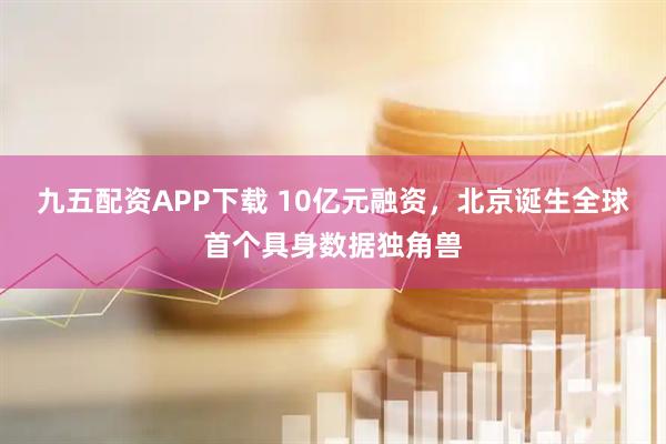 九五配资APP下载 10亿元融资，北京诞生全球首个具身数据独角兽