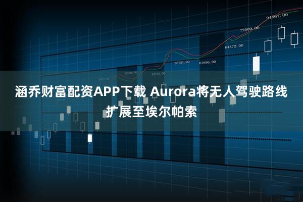 涵乔财富配资APP下载 Aurora将无人驾驶路线扩展至埃尔帕索