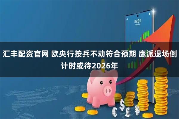 汇丰配资官网 欧央行按兵不动符合预期 鹰派退场倒计时或待2026年
