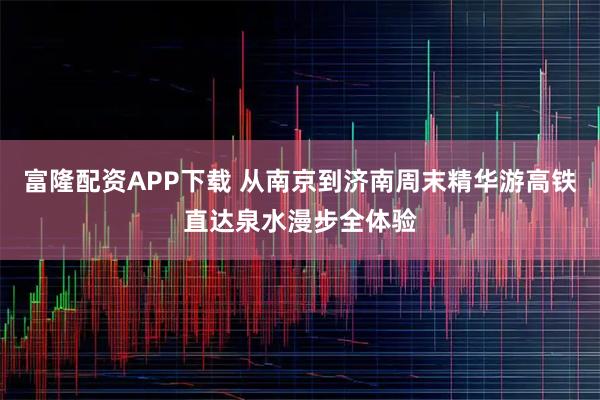 富隆配资APP下载 从南京到济南周末精华游高铁直达泉水漫步全体验