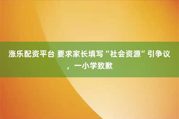 涨乐配资平台 要求家长填写“社会资源”引争议，一小学致歉