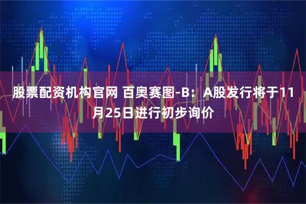 股票配资机构官网 百奥赛图-B：A股发行将于11月25日进行初步询价