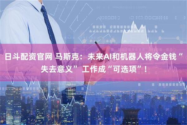 日斗配资官网 马斯克：未来AI和机器人将令金钱“失去意义” 工作成“可选项”！