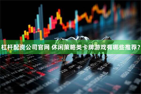 杠杆配资公司官网 休闲策略类卡牌游戏有哪些推荐？