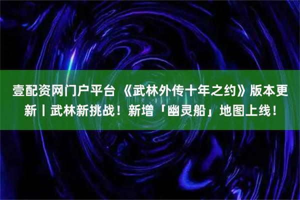 壹配资网门户平台 《武林外传十年之约》版本更新丨武林新挑战！新增「幽灵船」地图上线！