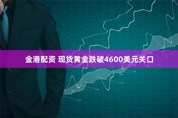 金港配资 现货黄金跌破4600美元关口