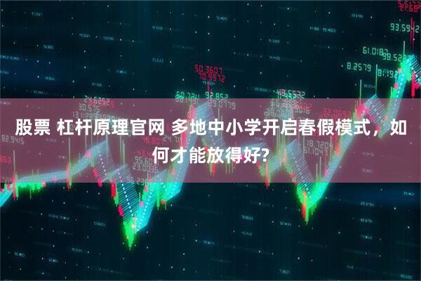 股票 杠杆原理官网 多地中小学开启春假模式，如何才能放得好?