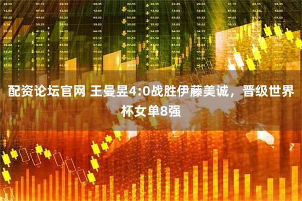 配资论坛官网 王曼昱4:0战胜伊藤美诚，晋级世界杯女单8强