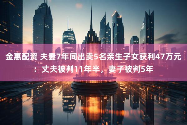 金惠配资 夫妻7年间出卖5名亲生子女获利47万元：丈夫被判11年半，妻子被判5年