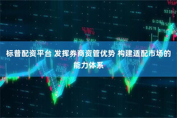 标普配资平台 发挥券商资管优势 构建适配市场的能力体系