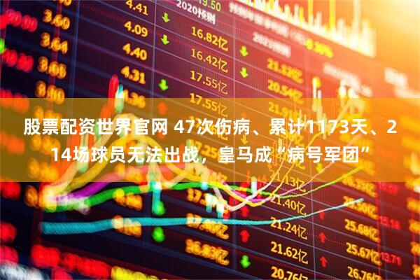 股票配资世界官网 47次伤病、累计1173天、214场球员无法出战，皇马成“病号军团”