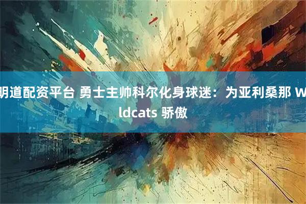 明道配资平台 勇士主帅科尔化身球迷：为亚利桑那 Wildcats 骄傲
