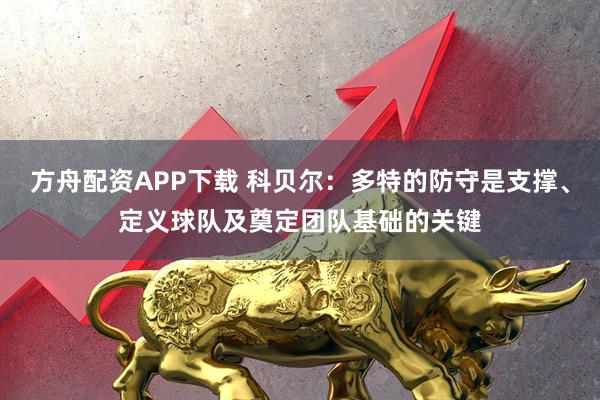 方舟配资APP下载 科贝尔：多特的防守是支撑、定义球队及奠定团队基础的关键