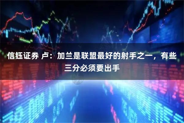 信钰证券 卢：加兰是联盟最好的射手之一，有些三分必须要出手