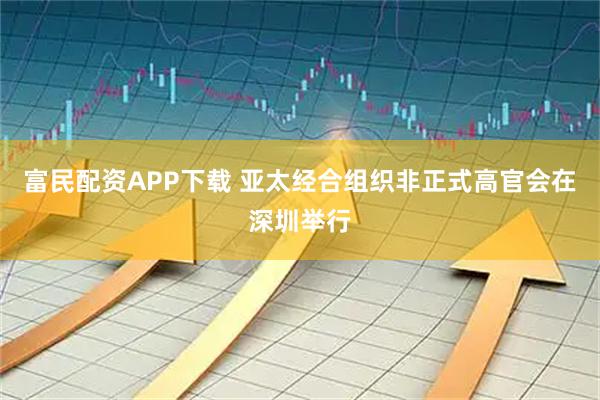 富民配资APP下载 亚太经合组织非正式高官会在深圳举行