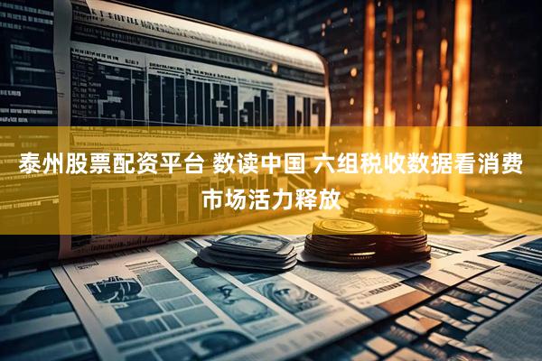 泰州股票配资平台 数读中国 六组税收数据看消费市场活力释放
