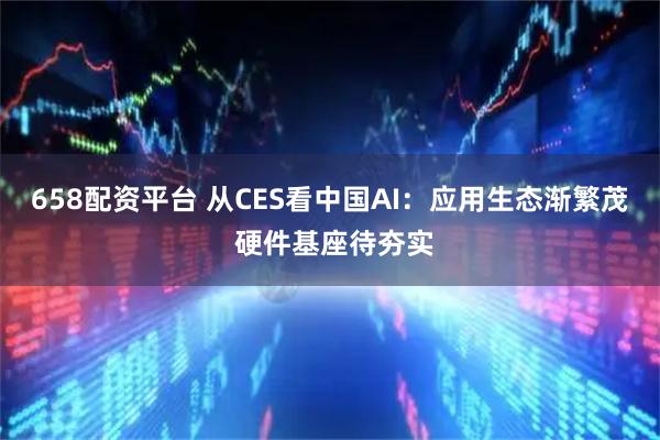 658配资平台 从CES看中国AI：应用生态渐繁茂 硬件基座待夯实
