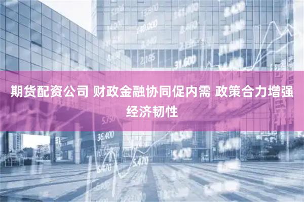 期货配资公司 财政金融协同促内需 政策合力增强经济韧性