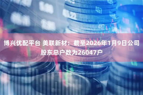 博兴优配平台 美联新材：截至2026年1月9日公司股东总户数为26047户