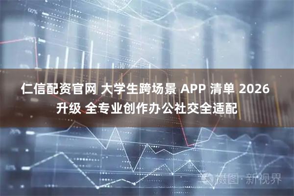 仁信配资官网 大学生跨场景 APP 清单 2026 升级 全专业创作办公社交全适配