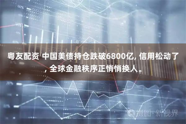 粤友配资 中国美债持仓跌破6800亿, 信用松动了, 全球金融秩序正悄悄换人。