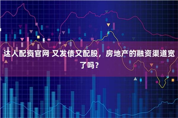 达人配资官网 又发债又配股，房地产的融资渠道宽了吗？