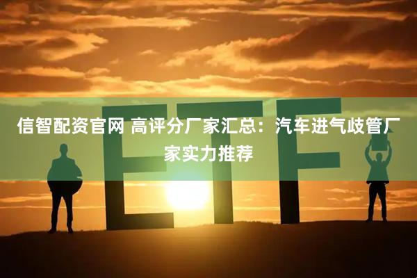 信智配资官网 高评分厂家汇总：汽车进气歧管厂家实力推荐
