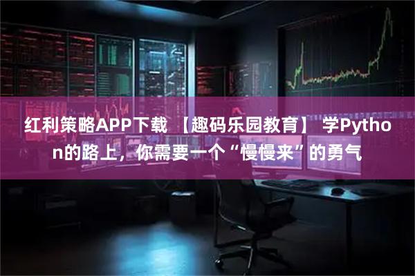 红利策略APP下载 【趣码乐园教育】 学Python的路上，你需要一个“慢慢来”的勇气