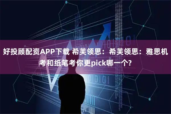好投顾配资APP下载 希芙领思：希芙领思：雅思机考和纸笔考你更pick哪一个?