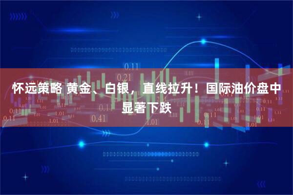 怀远策略 黄金、白银，直线拉升！国际油价盘中显著下跌