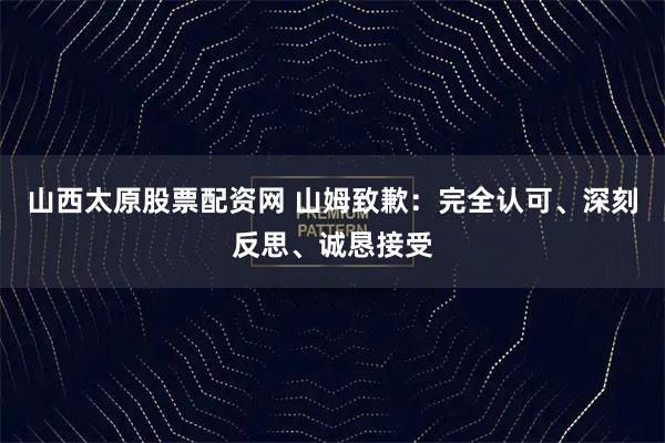 山西太原股票配资网 山姆致歉：完全认可、深刻反思、诚恳接受
