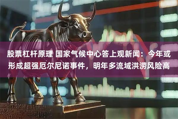 股票杠杆原理 国家气候中心答上观新闻：今年或形成超强厄尔尼诺事件，明年多流域洪涝风险高