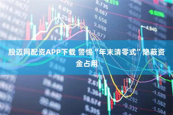 股迈网配资APP下载 警惕“年末清零式”隐蔽资金占用