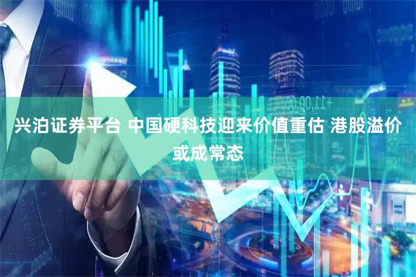 兴泊证券平台 中国硬科技迎来价值重估 港股溢价或成常态